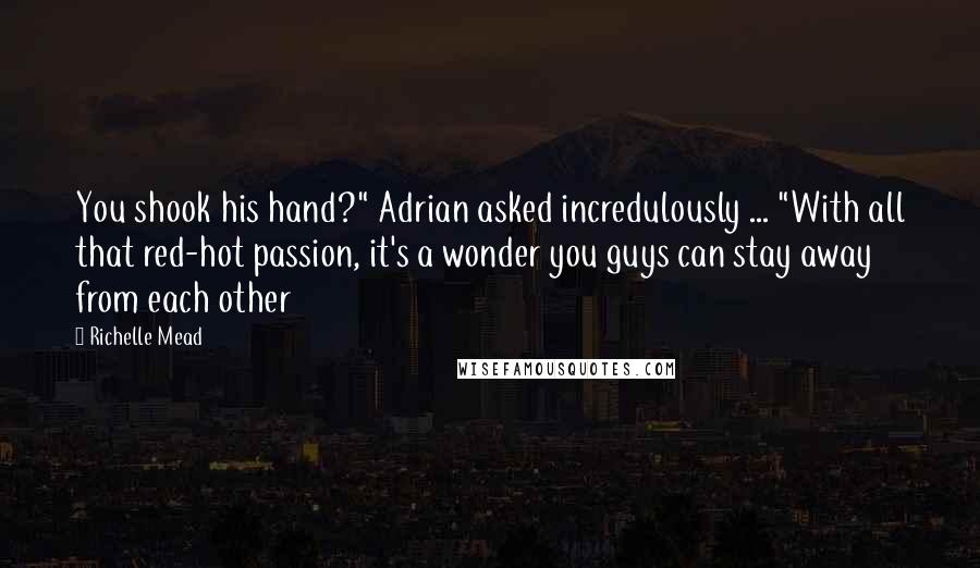 Richelle Mead Quotes: You shook his hand?" Adrian asked incredulously ... "With all that red-hot passion, it's a wonder you guys can stay away from each other