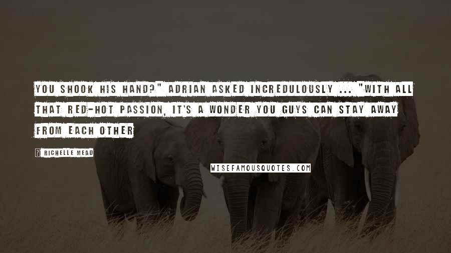 Richelle Mead Quotes: You shook his hand?" Adrian asked incredulously ... "With all that red-hot passion, it's a wonder you guys can stay away from each other