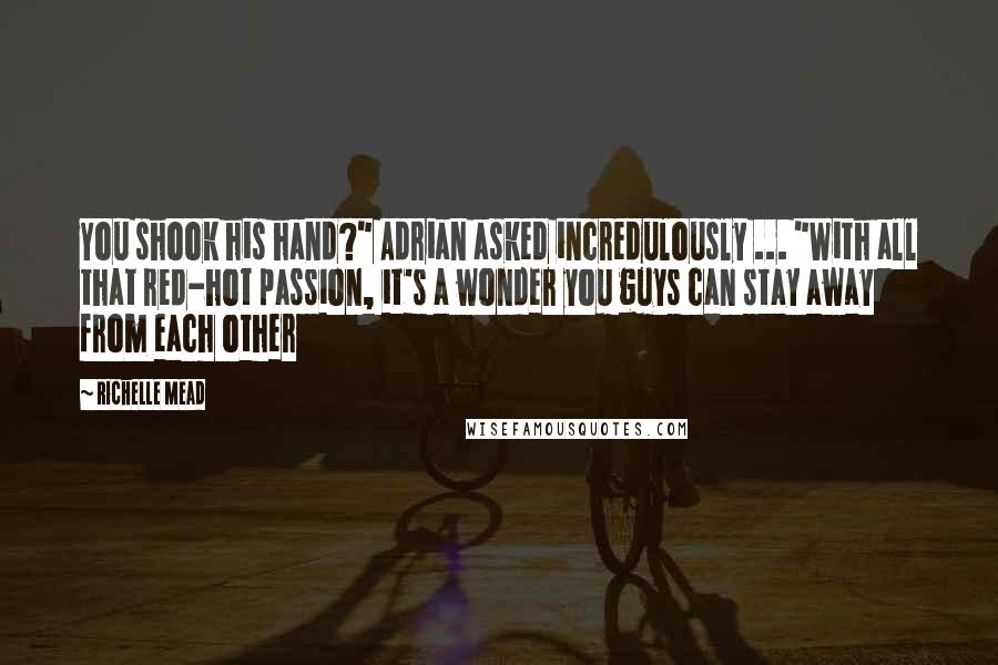 Richelle Mead Quotes: You shook his hand?" Adrian asked incredulously ... "With all that red-hot passion, it's a wonder you guys can stay away from each other