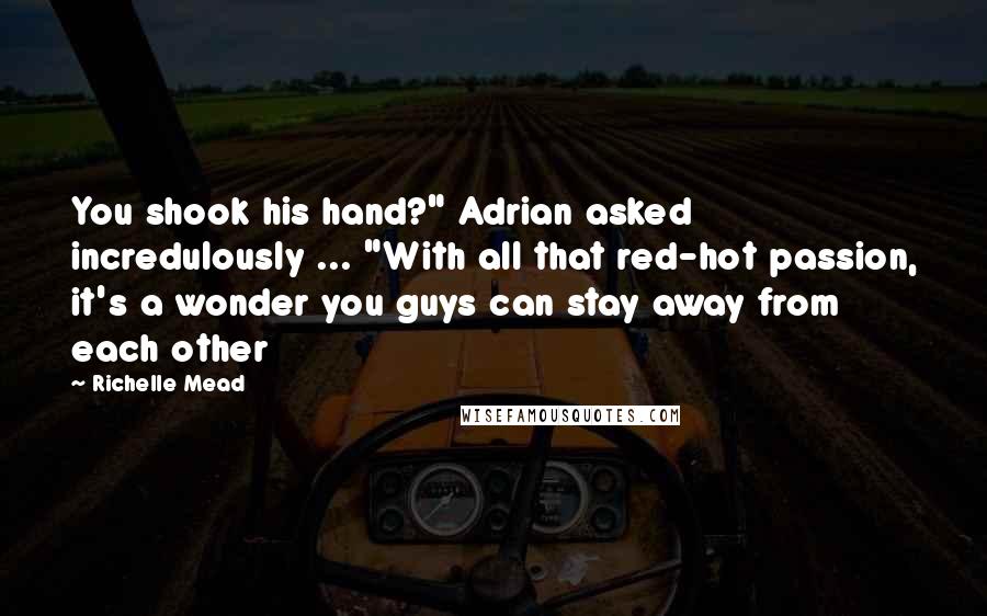 Richelle Mead Quotes: You shook his hand?" Adrian asked incredulously ... "With all that red-hot passion, it's a wonder you guys can stay away from each other