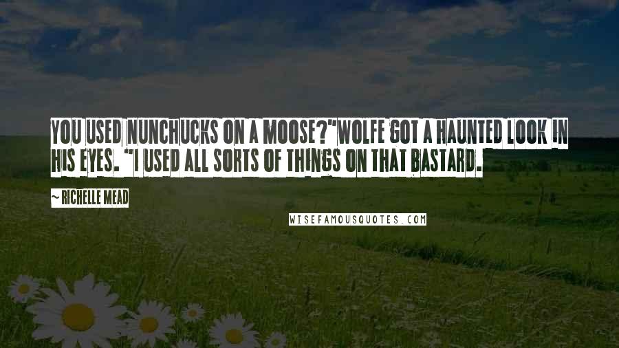 Richelle Mead Quotes: You used nunchucks on a moose?"Wolfe got a haunted look in his eyes. "I used all sorts of things on that bastard.