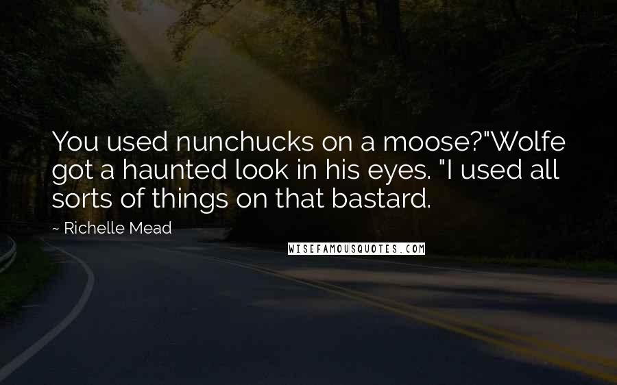 Richelle Mead Quotes: You used nunchucks on a moose?"Wolfe got a haunted look in his eyes. "I used all sorts of things on that bastard.