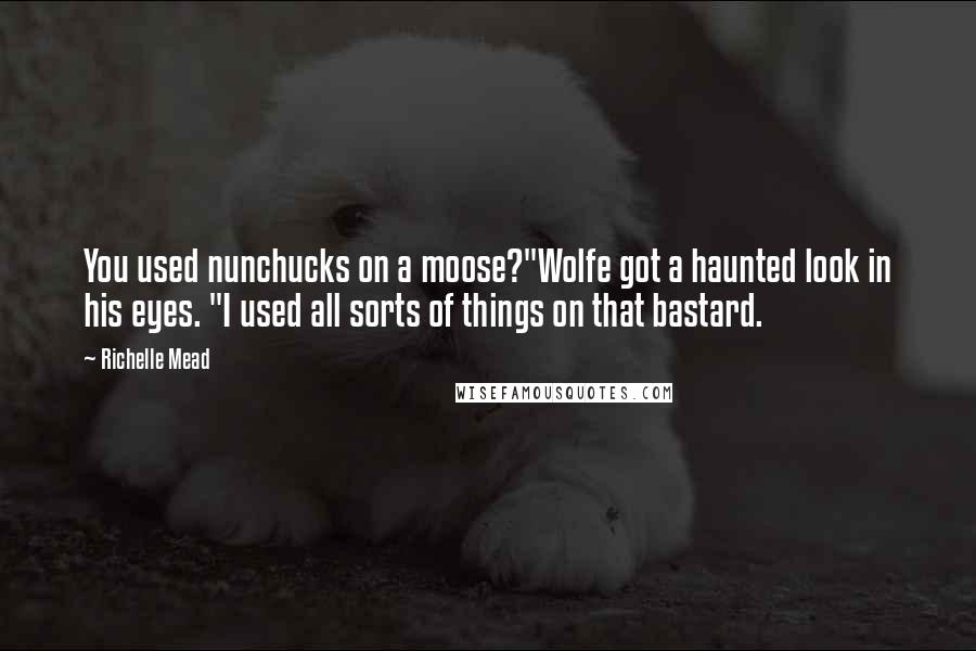 Richelle Mead Quotes: You used nunchucks on a moose?"Wolfe got a haunted look in his eyes. "I used all sorts of things on that bastard.