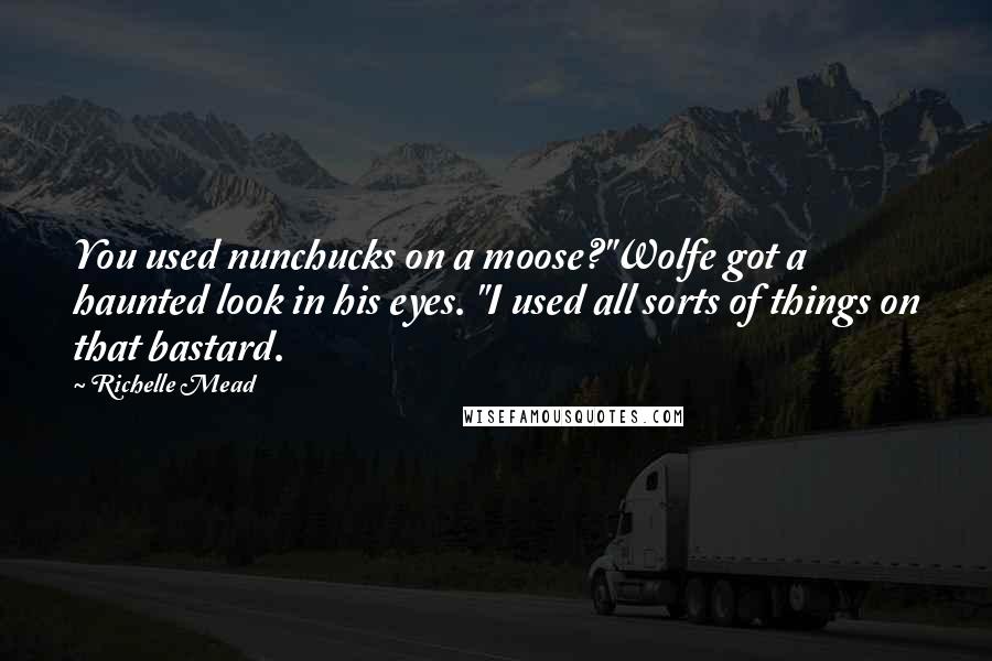 Richelle Mead Quotes: You used nunchucks on a moose?"Wolfe got a haunted look in his eyes. "I used all sorts of things on that bastard.