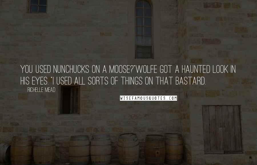 Richelle Mead Quotes: You used nunchucks on a moose?"Wolfe got a haunted look in his eyes. "I used all sorts of things on that bastard.