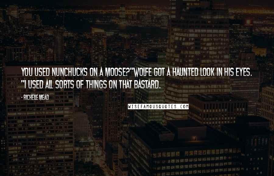 Richelle Mead Quotes: You used nunchucks on a moose?"Wolfe got a haunted look in his eyes. "I used all sorts of things on that bastard.