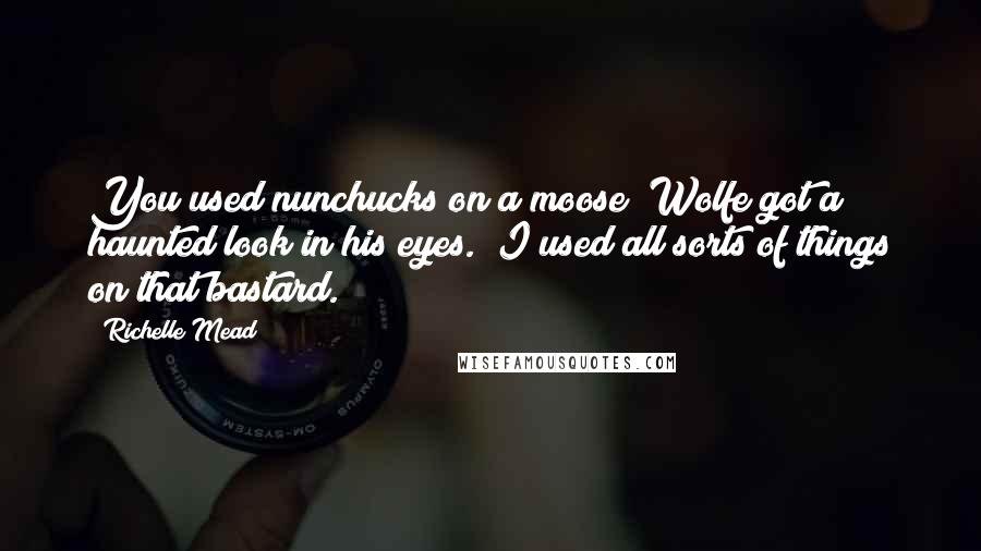 Richelle Mead Quotes: You used nunchucks on a moose?"Wolfe got a haunted look in his eyes. "I used all sorts of things on that bastard.