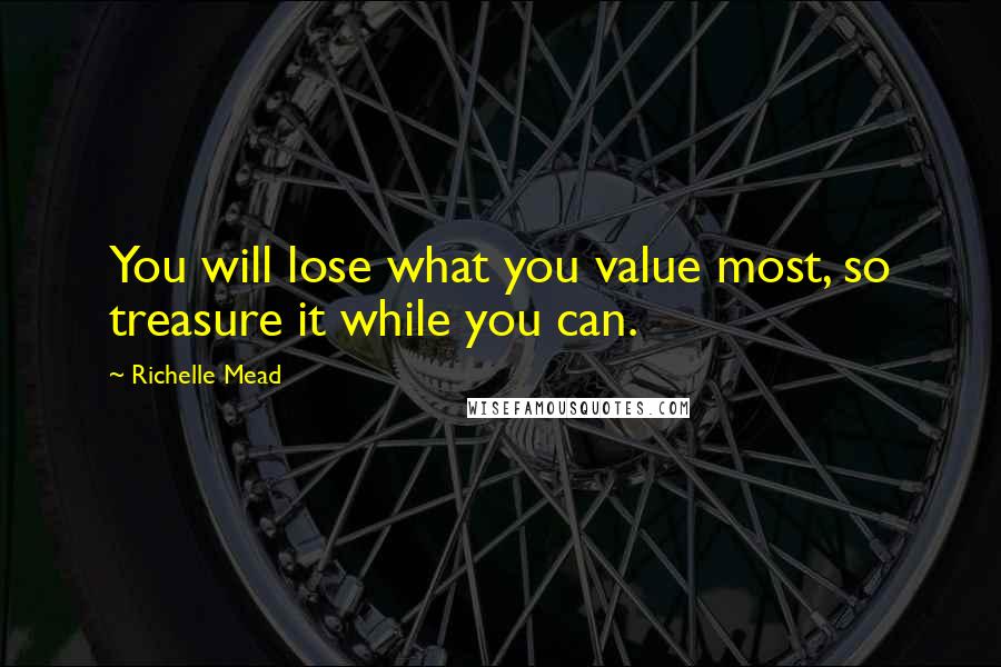 Richelle Mead Quotes: You will lose what you value most, so treasure it while you can.