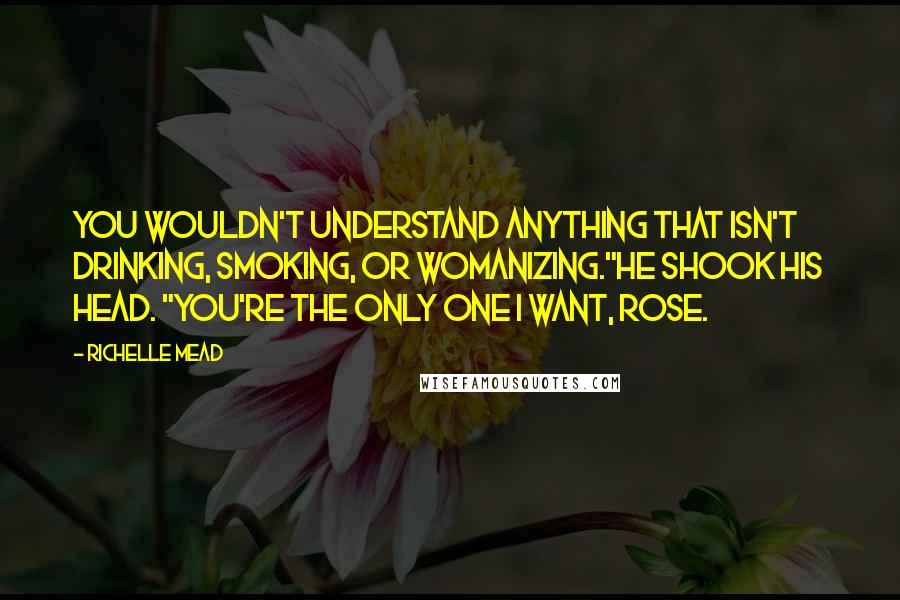 Richelle Mead Quotes: You wouldn't understand anything that isn't drinking, smoking, or womanizing."He shook his head. "You're the only one I want, Rose.