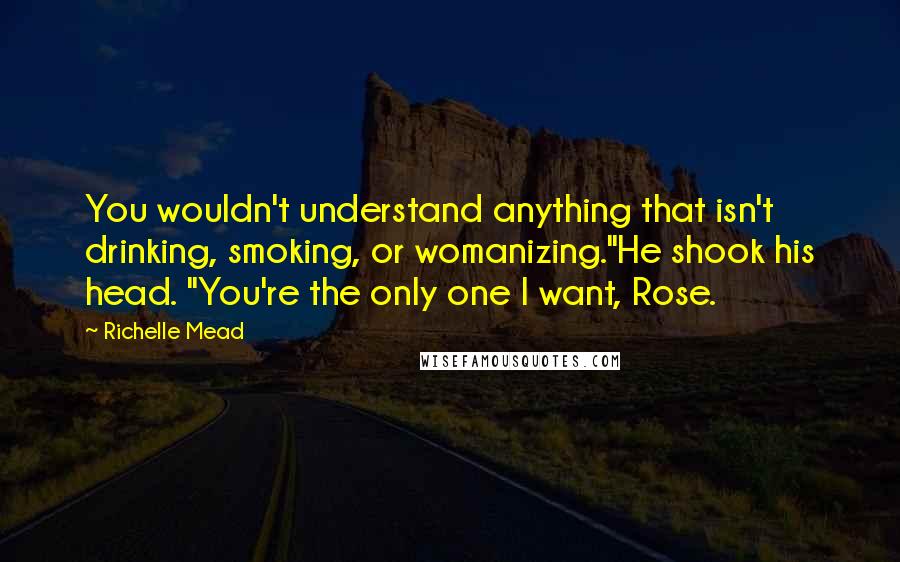 Richelle Mead Quotes: You wouldn't understand anything that isn't drinking, smoking, or womanizing."He shook his head. "You're the only one I want, Rose.