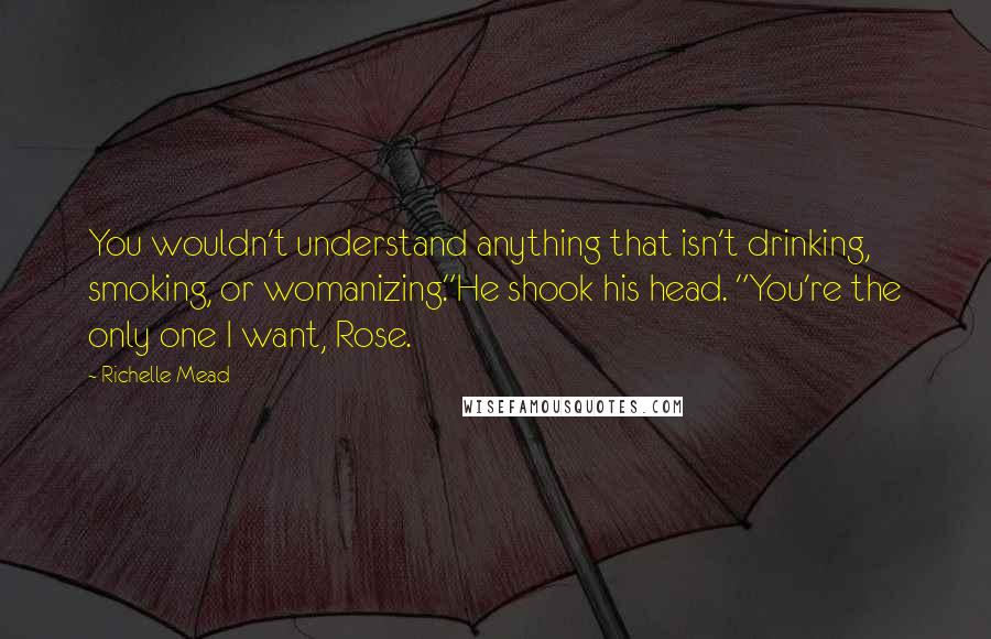 Richelle Mead Quotes: You wouldn't understand anything that isn't drinking, smoking, or womanizing."He shook his head. "You're the only one I want, Rose.