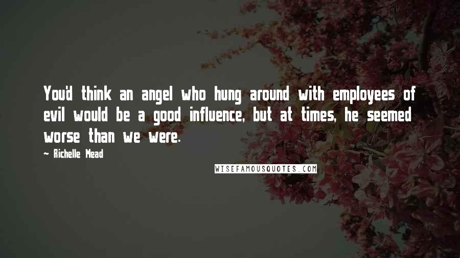 Richelle Mead Quotes: You'd think an angel who hung around with employees of evil would be a good influence, but at times, he seemed worse than we were.