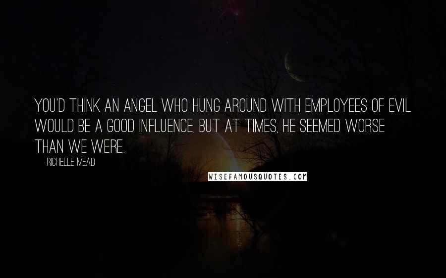 Richelle Mead Quotes: You'd think an angel who hung around with employees of evil would be a good influence, but at times, he seemed worse than we were.