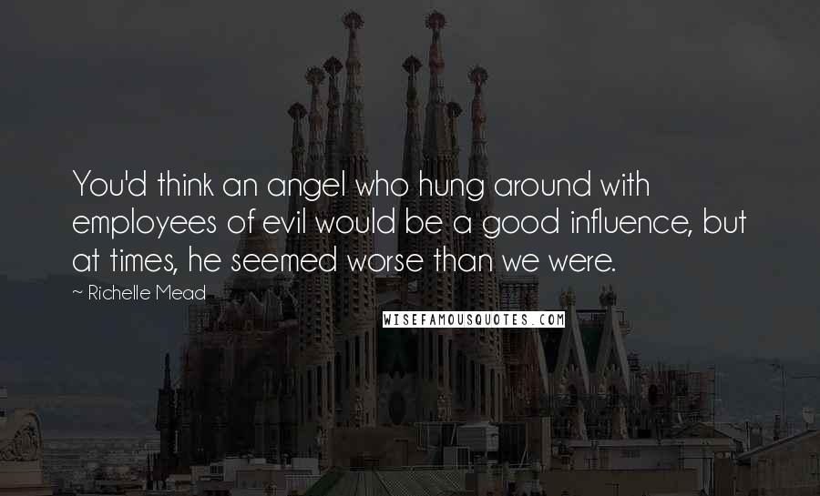 Richelle Mead Quotes: You'd think an angel who hung around with employees of evil would be a good influence, but at times, he seemed worse than we were.