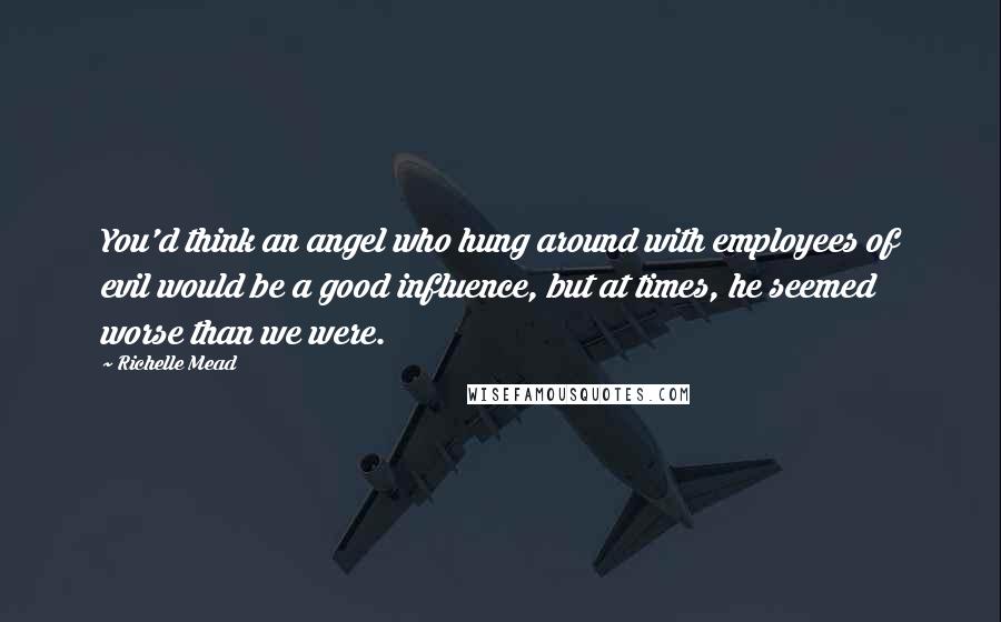 Richelle Mead Quotes: You'd think an angel who hung around with employees of evil would be a good influence, but at times, he seemed worse than we were.