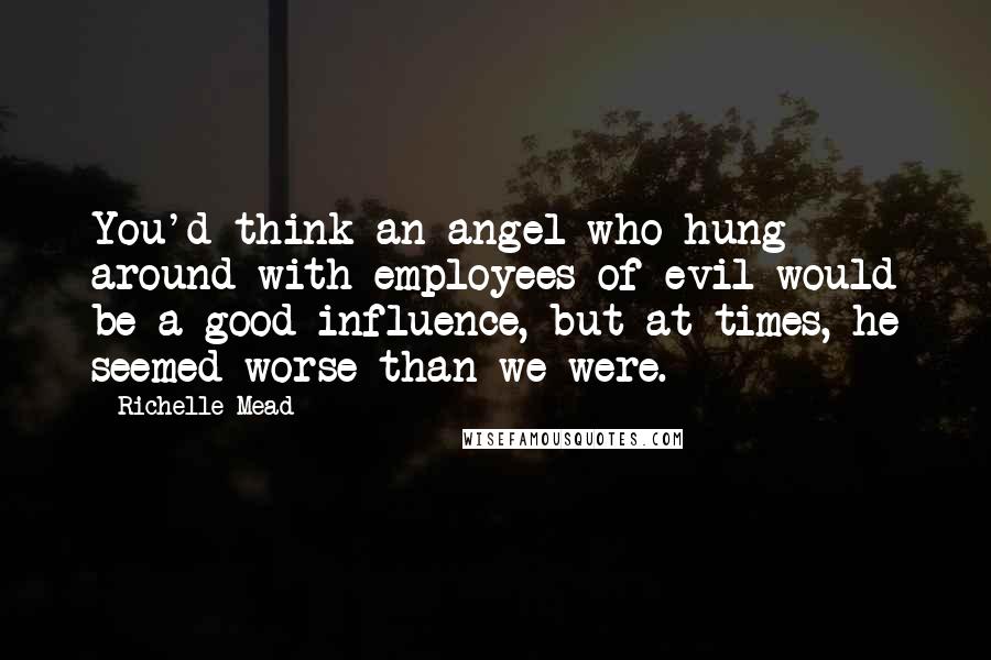 Richelle Mead Quotes: You'd think an angel who hung around with employees of evil would be a good influence, but at times, he seemed worse than we were.