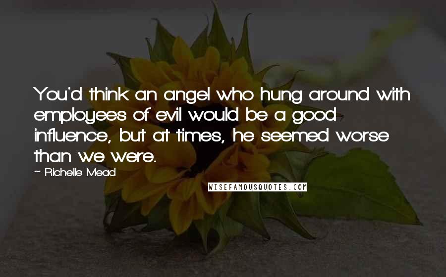 Richelle Mead Quotes: You'd think an angel who hung around with employees of evil would be a good influence, but at times, he seemed worse than we were.