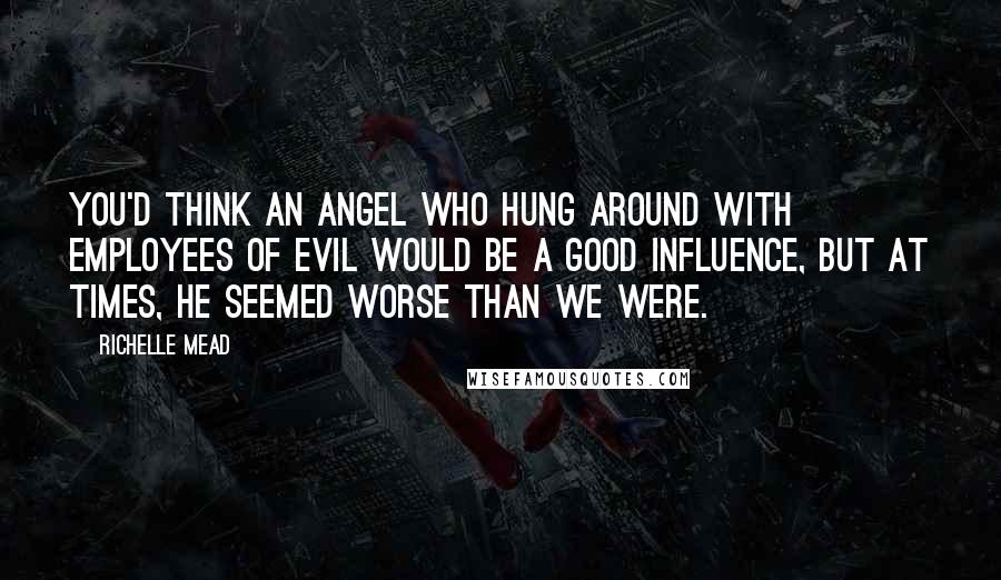 Richelle Mead Quotes: You'd think an angel who hung around with employees of evil would be a good influence, but at times, he seemed worse than we were.