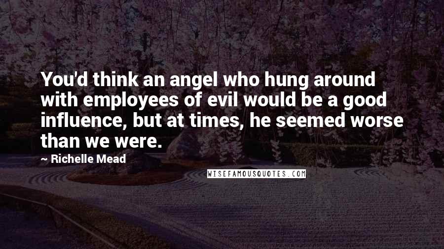 Richelle Mead Quotes: You'd think an angel who hung around with employees of evil would be a good influence, but at times, he seemed worse than we were.