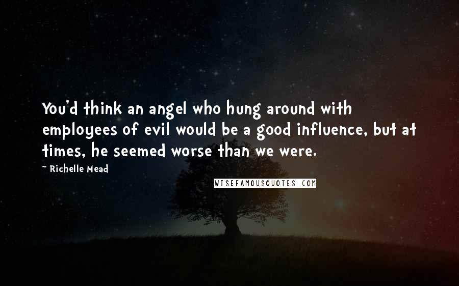 Richelle Mead Quotes: You'd think an angel who hung around with employees of evil would be a good influence, but at times, he seemed worse than we were.