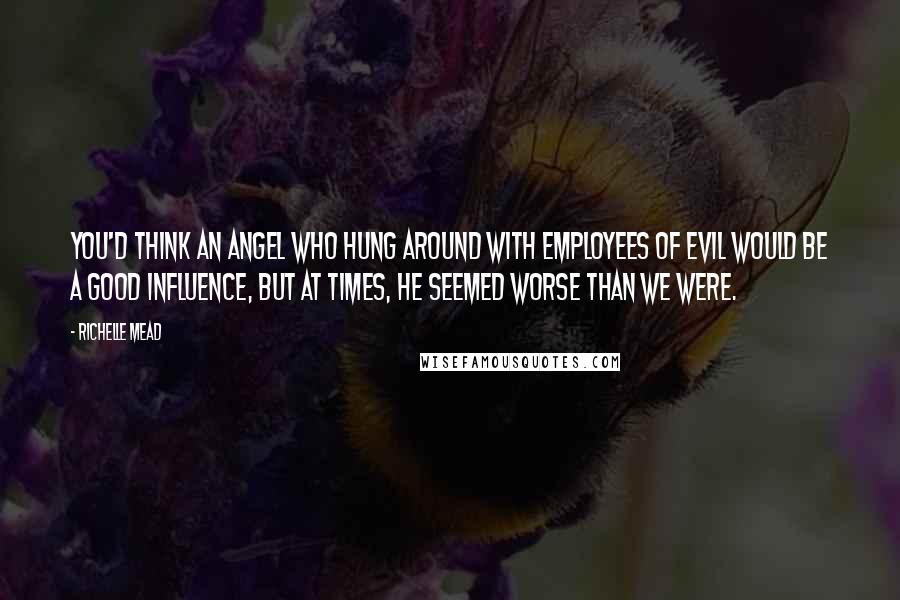 Richelle Mead Quotes: You'd think an angel who hung around with employees of evil would be a good influence, but at times, he seemed worse than we were.