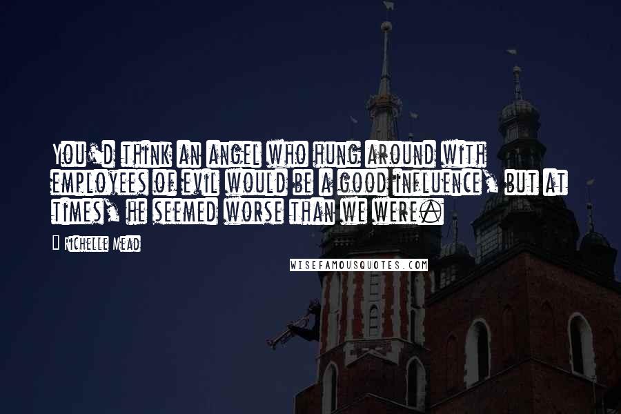 Richelle Mead Quotes: You'd think an angel who hung around with employees of evil would be a good influence, but at times, he seemed worse than we were.