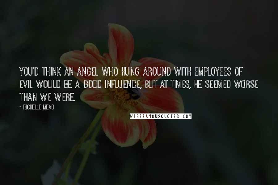 Richelle Mead Quotes: You'd think an angel who hung around with employees of evil would be a good influence, but at times, he seemed worse than we were.
