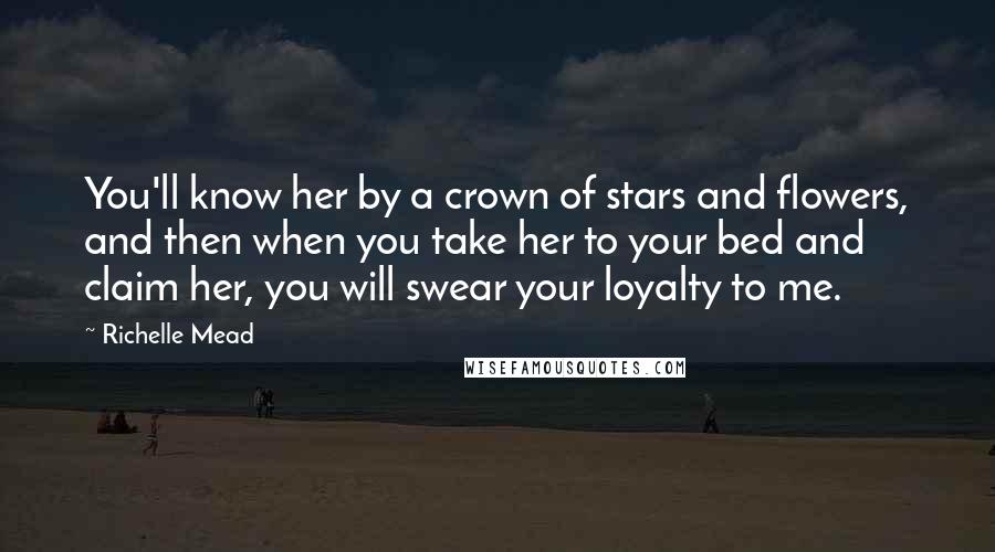 Richelle Mead Quotes: You'll know her by a crown of stars and flowers, and then when you take her to your bed and claim her, you will swear your loyalty to me.