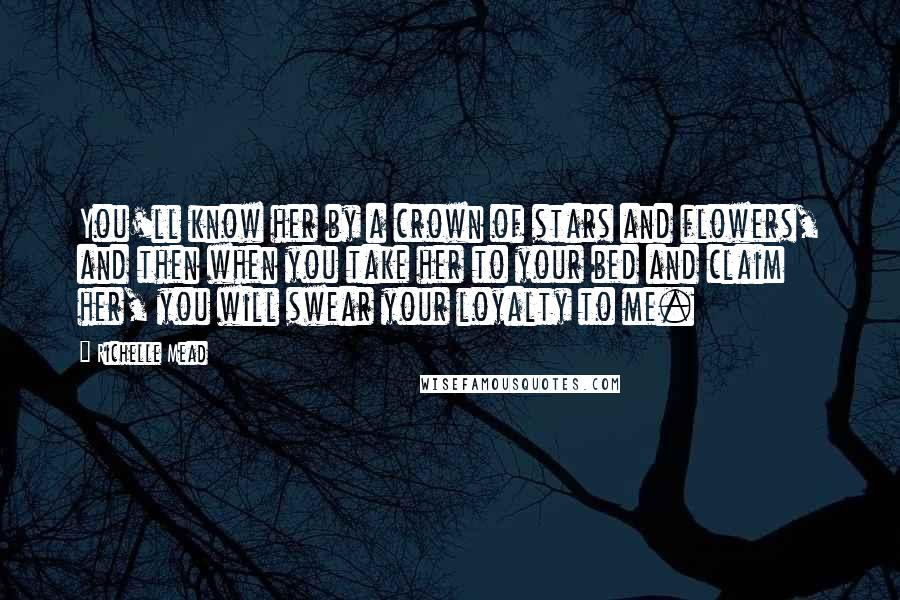 Richelle Mead Quotes: You'll know her by a crown of stars and flowers, and then when you take her to your bed and claim her, you will swear your loyalty to me.