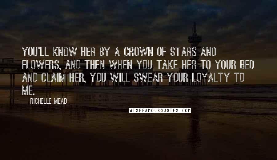 Richelle Mead Quotes: You'll know her by a crown of stars and flowers, and then when you take her to your bed and claim her, you will swear your loyalty to me.