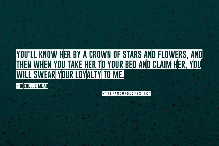 Richelle Mead Quotes: You'll know her by a crown of stars and flowers, and then when you take her to your bed and claim her, you will swear your loyalty to me.