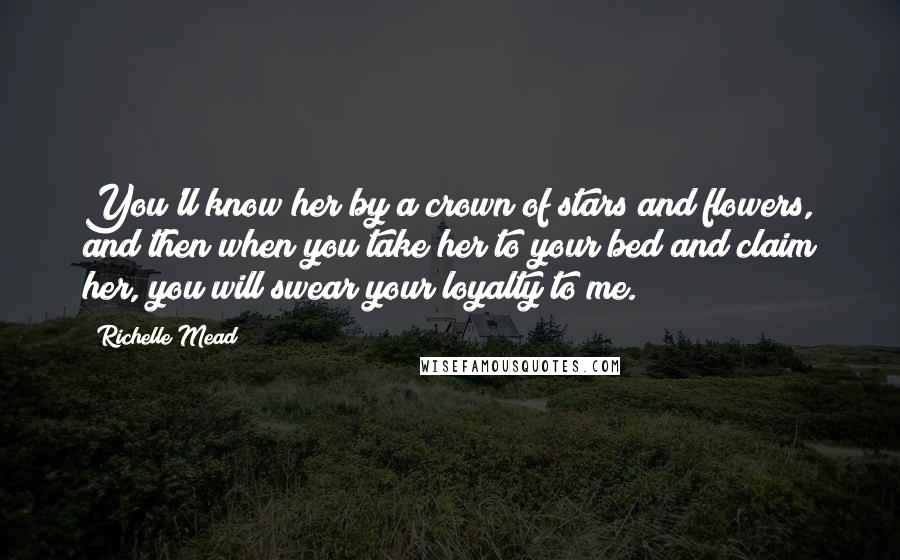 Richelle Mead Quotes: You'll know her by a crown of stars and flowers, and then when you take her to your bed and claim her, you will swear your loyalty to me.