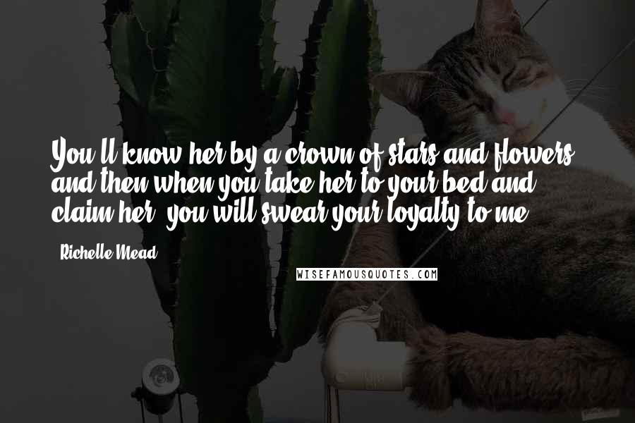 Richelle Mead Quotes: You'll know her by a crown of stars and flowers, and then when you take her to your bed and claim her, you will swear your loyalty to me.