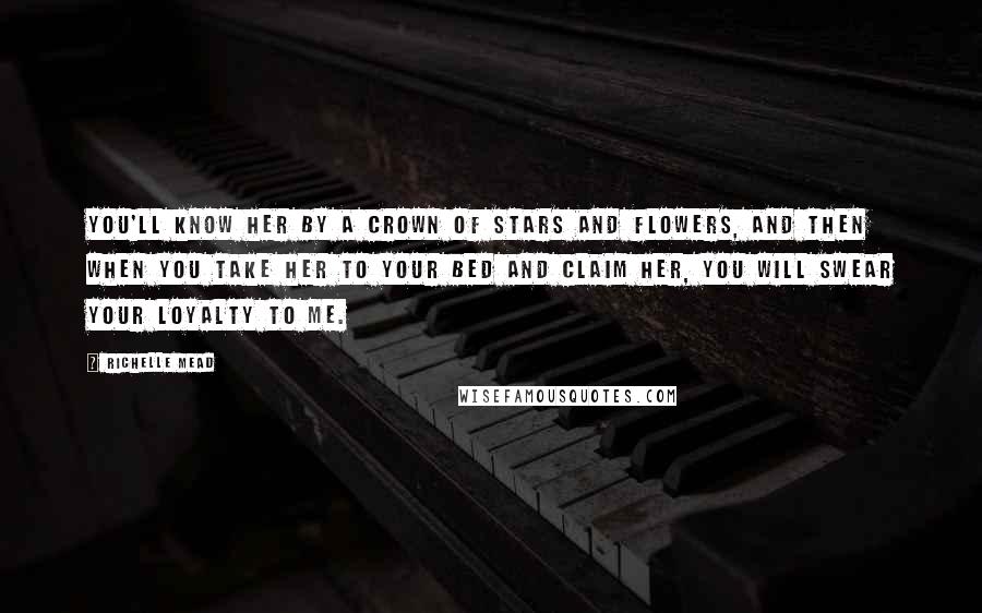 Richelle Mead Quotes: You'll know her by a crown of stars and flowers, and then when you take her to your bed and claim her, you will swear your loyalty to me.