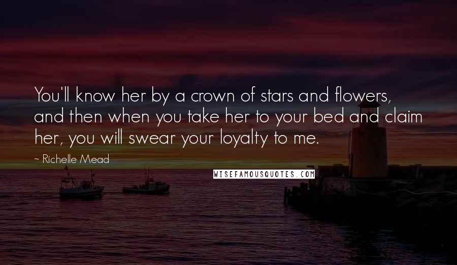 Richelle Mead Quotes: You'll know her by a crown of stars and flowers, and then when you take her to your bed and claim her, you will swear your loyalty to me.