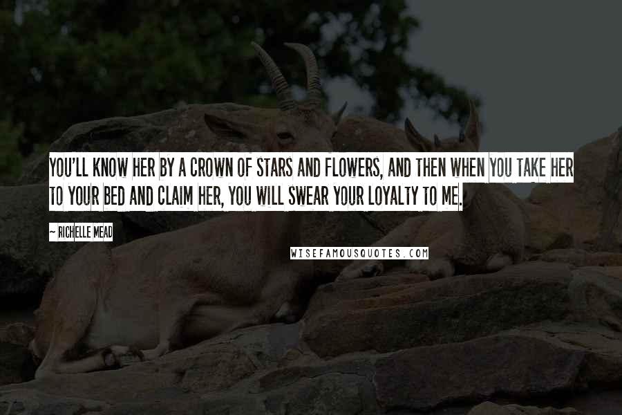 Richelle Mead Quotes: You'll know her by a crown of stars and flowers, and then when you take her to your bed and claim her, you will swear your loyalty to me.