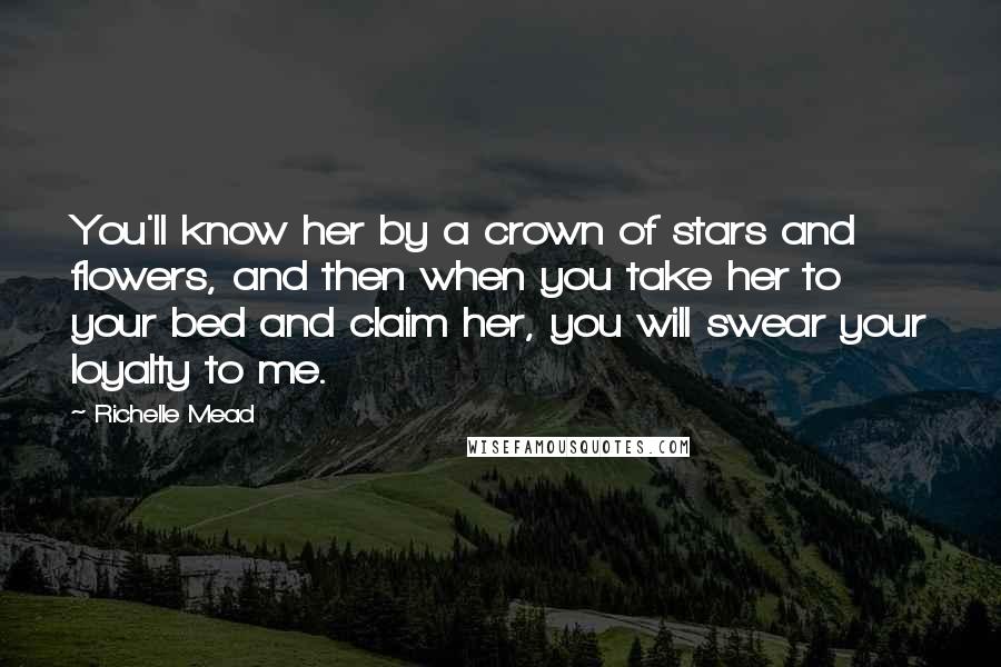 Richelle Mead Quotes: You'll know her by a crown of stars and flowers, and then when you take her to your bed and claim her, you will swear your loyalty to me.