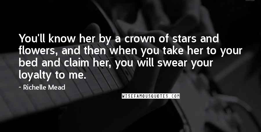 Richelle Mead Quotes: You'll know her by a crown of stars and flowers, and then when you take her to your bed and claim her, you will swear your loyalty to me.