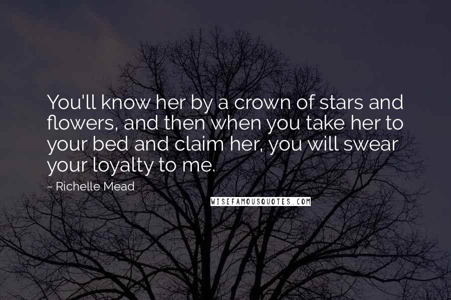 Richelle Mead Quotes: You'll know her by a crown of stars and flowers, and then when you take her to your bed and claim her, you will swear your loyalty to me.