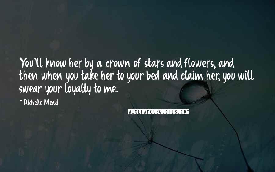 Richelle Mead Quotes: You'll know her by a crown of stars and flowers, and then when you take her to your bed and claim her, you will swear your loyalty to me.