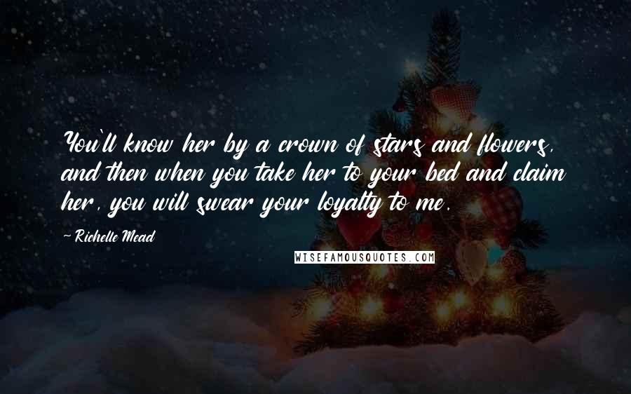 Richelle Mead Quotes: You'll know her by a crown of stars and flowers, and then when you take her to your bed and claim her, you will swear your loyalty to me.