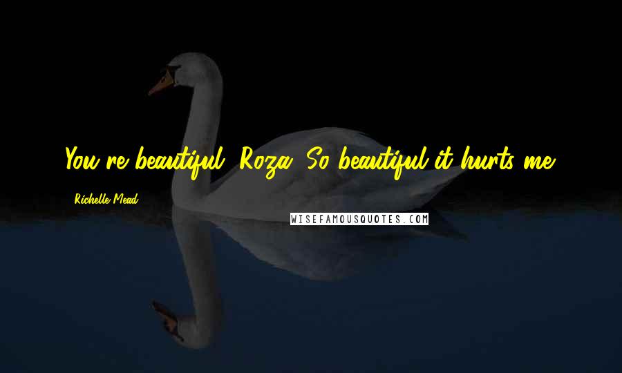 Richelle Mead Quotes: You're beautiful, Roza. So beautiful it hurts me.