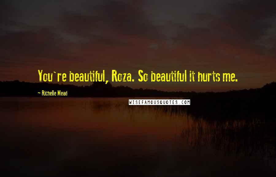 Richelle Mead Quotes: You're beautiful, Roza. So beautiful it hurts me.