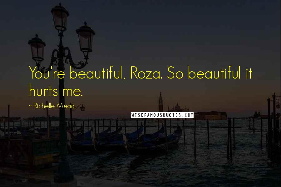 Richelle Mead Quotes: You're beautiful, Roza. So beautiful it hurts me.