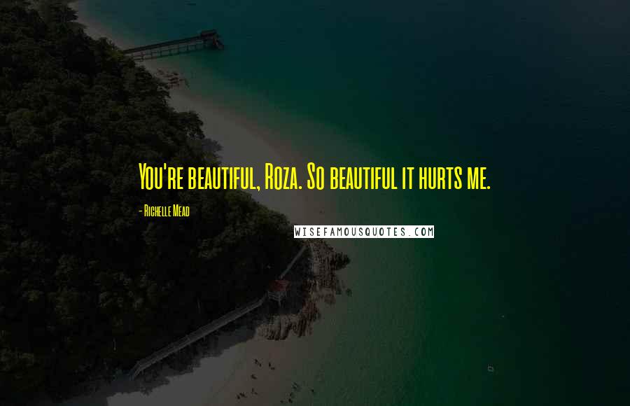 Richelle Mead Quotes: You're beautiful, Roza. So beautiful it hurts me.