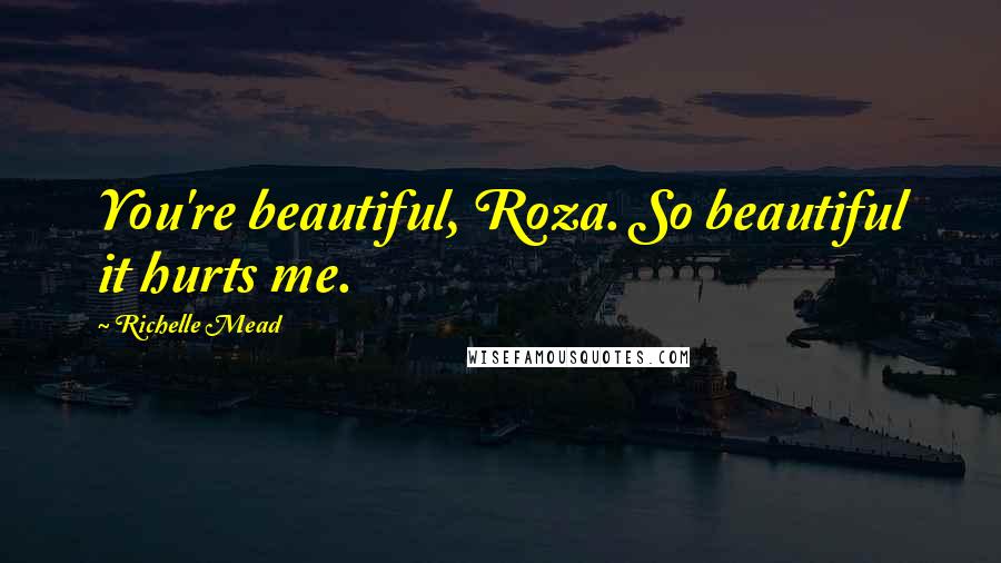 Richelle Mead Quotes: You're beautiful, Roza. So beautiful it hurts me.