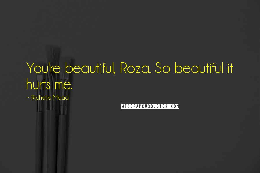 Richelle Mead Quotes: You're beautiful, Roza. So beautiful it hurts me.