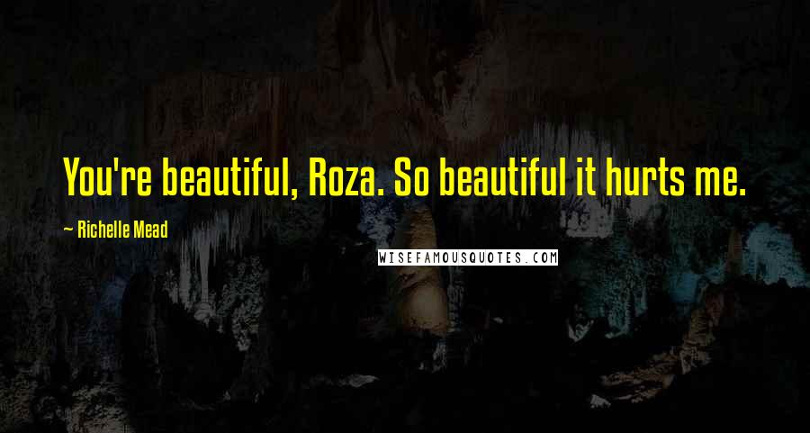 Richelle Mead Quotes: You're beautiful, Roza. So beautiful it hurts me.