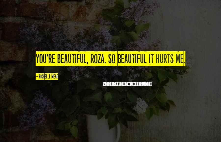 Richelle Mead Quotes: You're beautiful, Roza. So beautiful it hurts me.