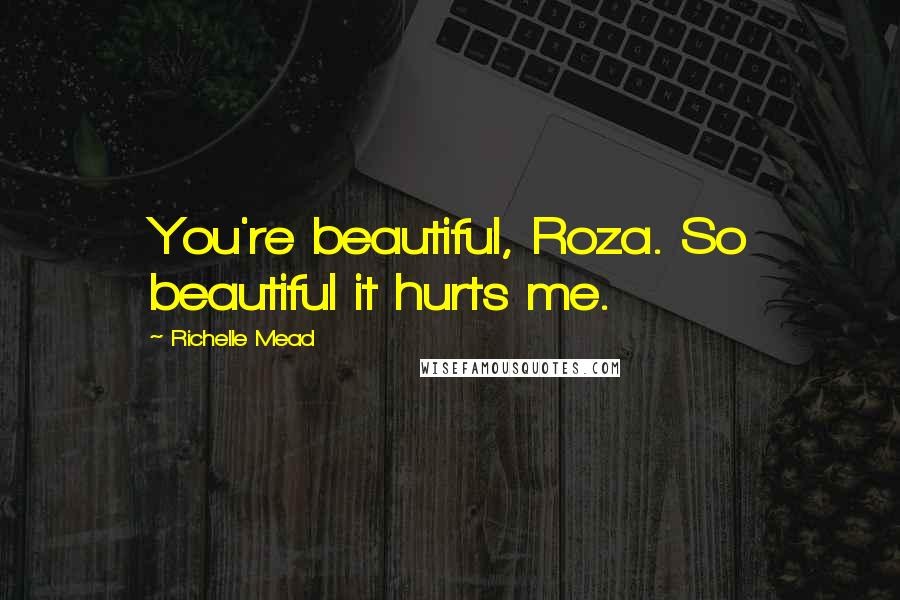 Richelle Mead Quotes: You're beautiful, Roza. So beautiful it hurts me.